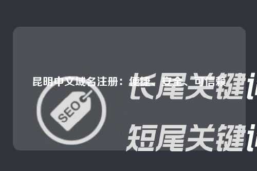 昆明中文域名注册：便捷、安全、可信赖