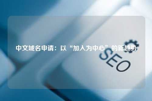 中文域名申请：以“加入为中心”的新趋势