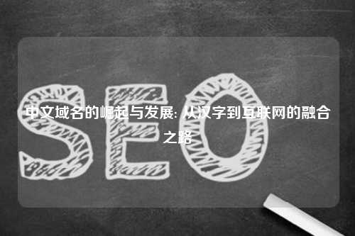 中文域名的崛起与发展: 从汉字到互联网的融合之路