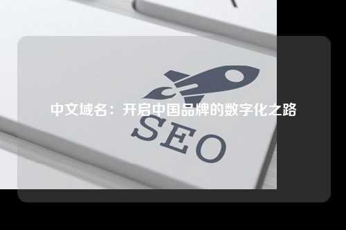 中文域名：开启中国品牌的数字化之路