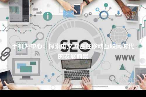 手机为中心：探索中文域名在移动互联网时代的发展前景