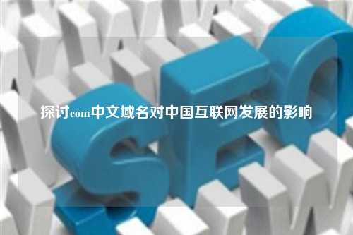 探讨com中文域名对中国互联网发展的影响