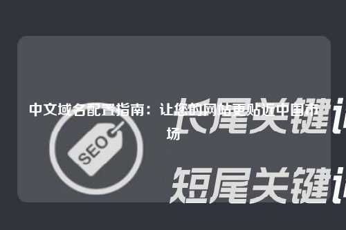 中文域名配置指南：让您的网站更贴近中国市场