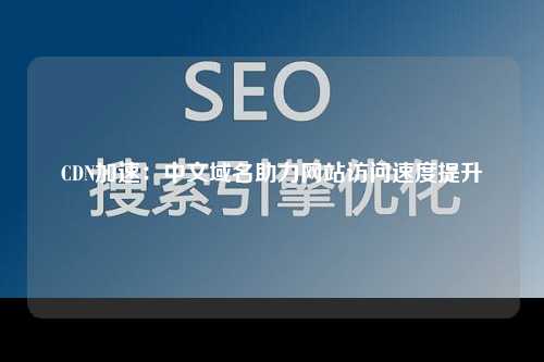 CDN加速：中文域名助力网站访问速度提升