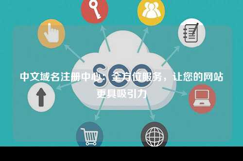 中文域名注册中心：全方位服务，让您的网站更具吸引力
