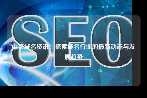 中文域名资讯：探索域名行业的最新动态与发展趋势