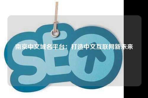 南京中文域名平台：打造中文互联网新未来