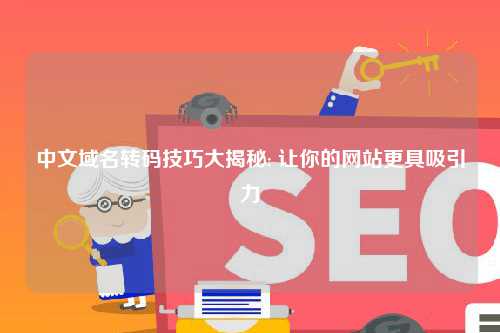中文域名转码技巧大揭秘: 让你的网站更具吸引力