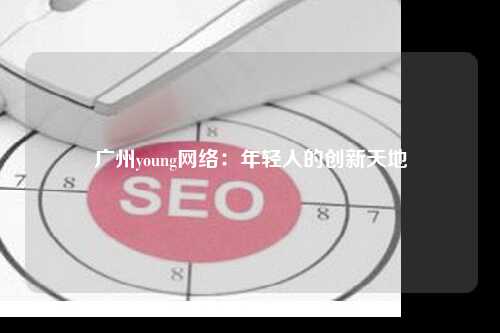 广州young网络：年轻人的创新天地