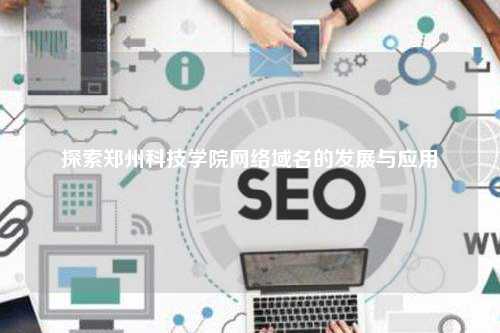 探索郑州科技学院网络域名的发展与应用
