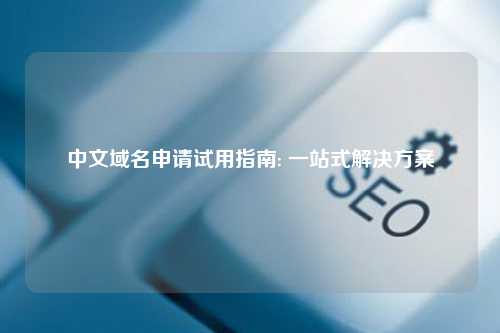 中文域名申请试用指南: 一站式解决方案
